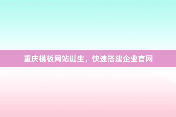 重庆模板网站诞生,快速搭建企业官网